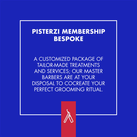 THE PISTERZI MEMBERSHIP BESPOKE IS A CUSTOMIZED PACKAGE OF TAILOR-MADE TREATMENTS AND SERVICES; OUR MASTER BARBERS ARE AT YOUR DISPOSAL TO COCREATE YOUR PERFECT GROOMING RITUAL.